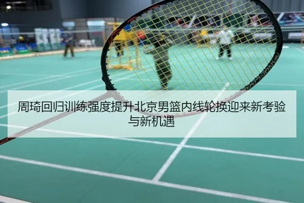 周琦回归训练强度提升北京男篮内线轮换迎来新考验与新机遇